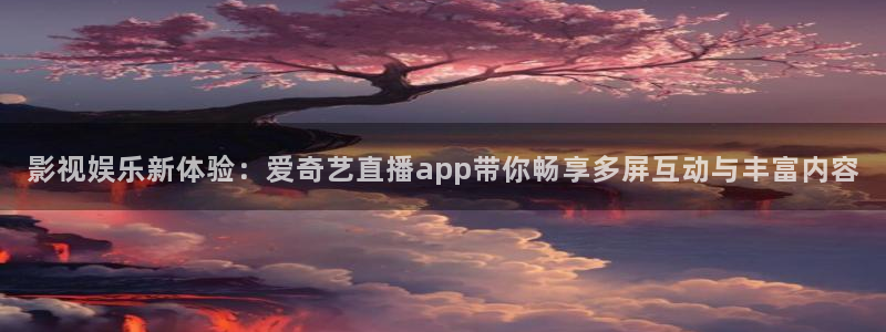 yy影院电视剧免费播放：影视娱乐新体验：爱奇艺直播app带你畅享多屏互动与丰富内容