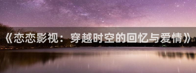 yy影院免费观看电视剧网站在线观看：《恋恋影视：穿越时空的回忆与爱情》